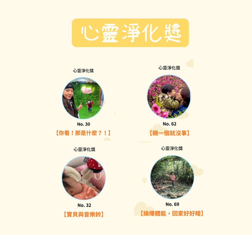 心靈淨化獎 (4名) NO.32【寶貝與音樂鈴】 NO.30【你看！那是什麼！】 NO.62【親一個就沒事】 NO.69【操爆體能，回家好好睡】