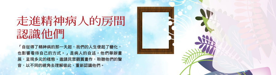 走進精神病人的房間 認識他們 「自從得了精神病的那一天起，我們的人生便起了變化，也影響看待自己的方式。」是病人的自述。他們舉辦畫展，呈現多元的樣態。邀請民眾觀賞畫作，聆聽他們的聲音，以不同的視角去理解彼此，重新認識他們。