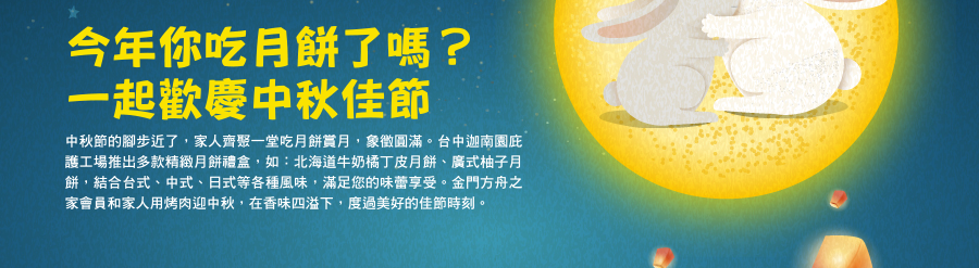 今年你吃月餅了嗎？ 一起歡慶中秋佳節
中秋節的腳步近了，家人齊聚一堂吃月餅賞月，象徵圓滿。台中迦南園庇護工場推出多款精緻月餅禮盒，如：北海道牛奶橘丁皮月餅、廣式柚子月餅，結合台式、中式、日式等各種風味，滿足您的味蕾享受。金門方舟之家會員和家人用烤肉迎中秋，在香味四溢下，度過美好的佳節時刻。